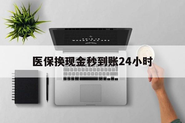 洛阳医保换现金秒到账24小时(医保变现金)