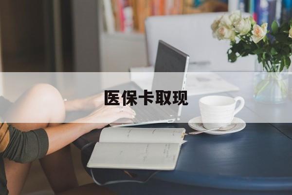 洛阳医保卡取现(医保卡取现金去哪里取)