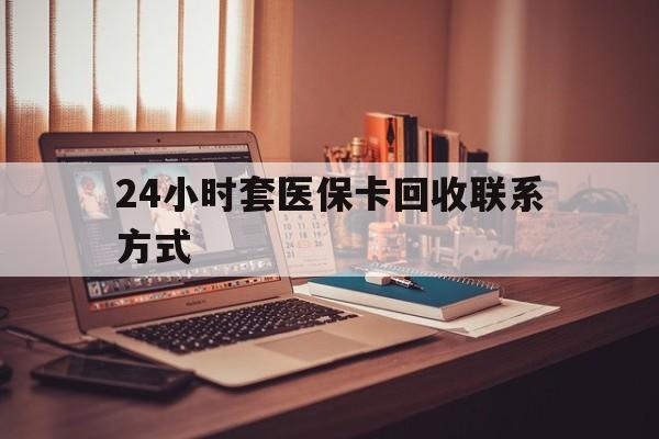 洛阳24小时套医保卡回收联系方式(24小时套医保卡回收联系方式中介)