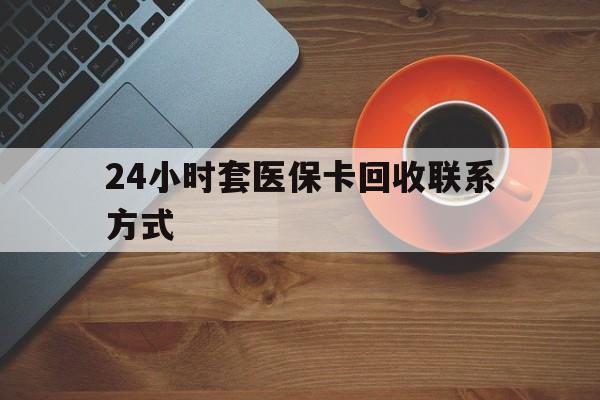 洛阳24小时套医保卡回收联系方式(回收医保卡电话)