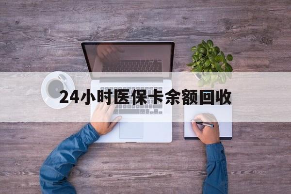 洛阳24小时医保卡余额回收(医保卡回收是什么意思)