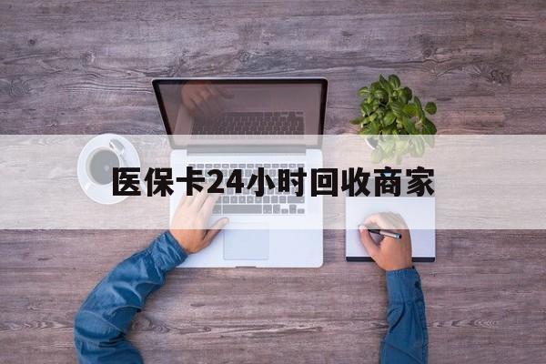 洛阳医保卡24小时回收商家(医保卡回收电话)