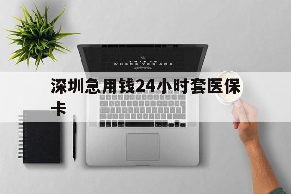 洛阳深圳急用钱24小时套医保卡(深圳24小时套社保卡)