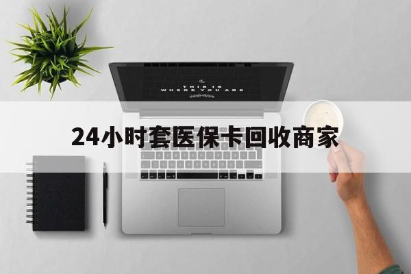 洛阳24小时套医保卡回收商家(医保取现24小时微信)