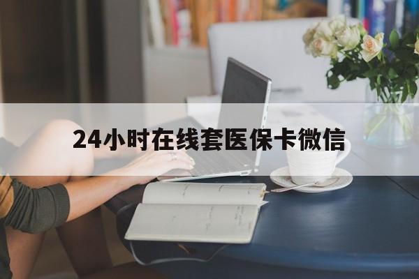 洛阳24小时在线套医保卡微信(24小时在线套医保卡微信中介)