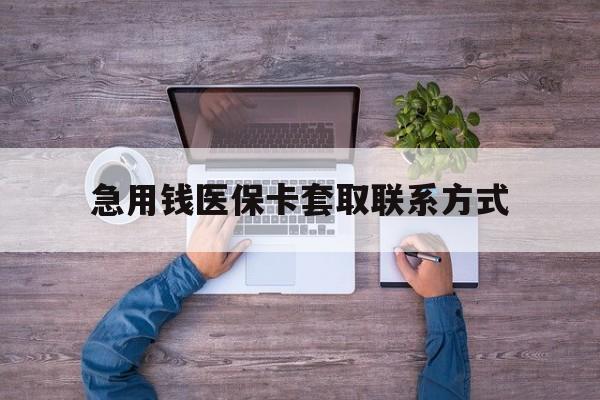 洛阳急用钱医保卡套取联系方式(24小时套医保卡联系方式)