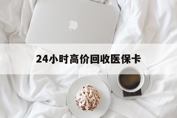 洛阳24小时高价回收医保卡(温州高价回收医保卡)