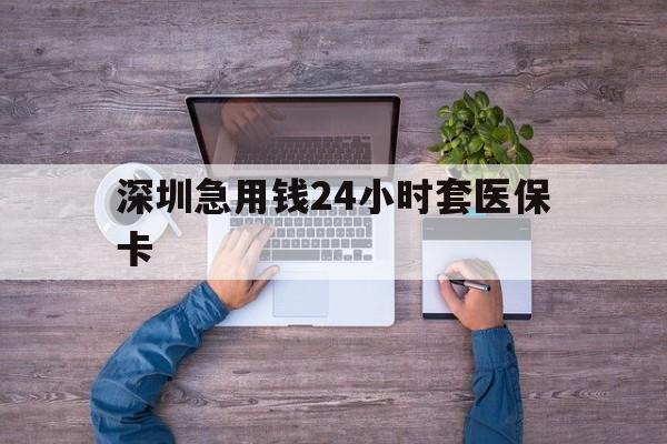 洛阳深圳急用钱24小时套医保卡(深圳医保24小时在线咨询)