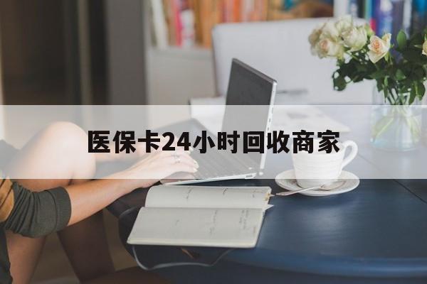 洛阳医保卡24小时回收商家(高价回收医保卡联系方式)