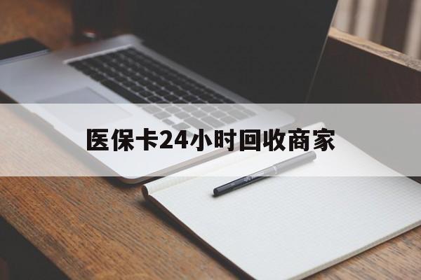洛阳医保卡24小时回收商家(医保卡24小时回收商家会知道吗)