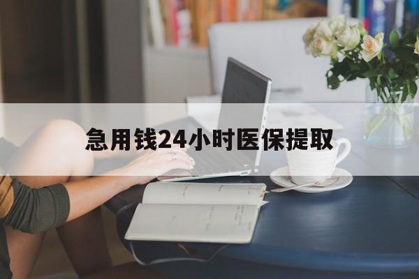 洛阳急用钱24小时医保提取(24小时医保取现回收)