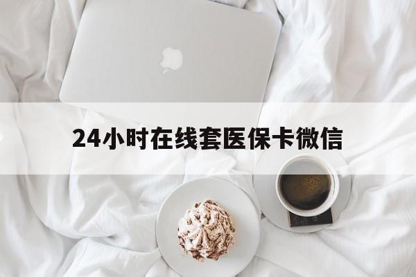 洛阳24小时在线套医保卡微信(24小时在线套医保卡微信能用吗)
