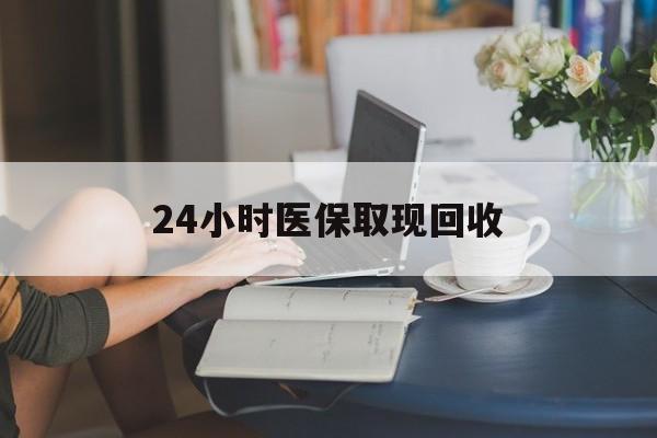 洛阳24小时医保取现回收(医保提取24小时微信)