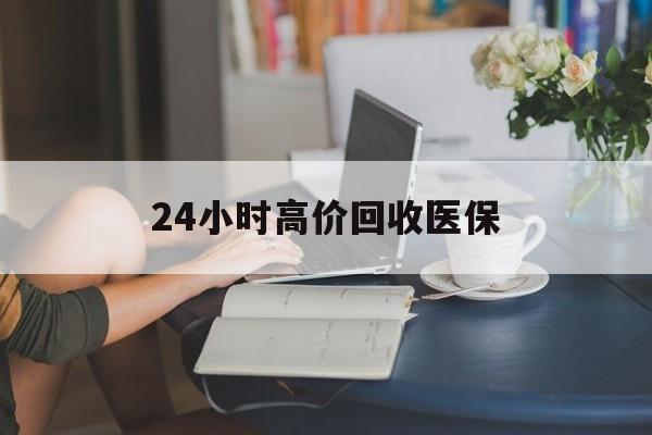 洛阳24小时高价回收医保(24小时高价回收医保小额)