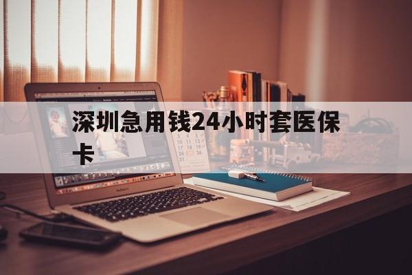 洛阳深圳急用钱24小时套医保卡(深圳急用钱套医保卡联系方式)