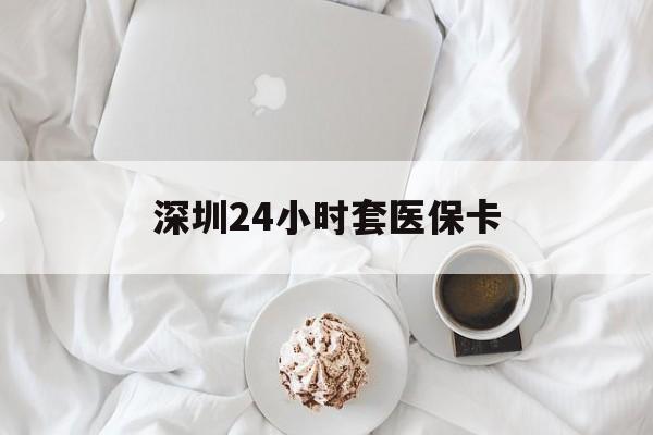 洛阳深圳24小时套医保卡(深圳医保套现24小时)