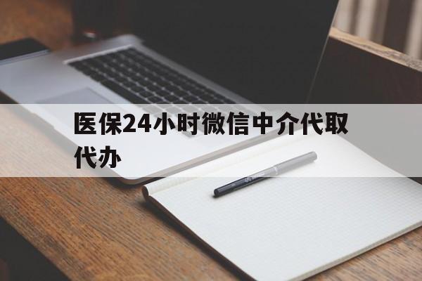 洛阳医保24小时微信中介代取代办(代办医疗保险中介怎么收费)