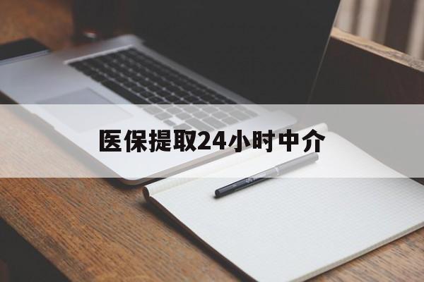 洛阳医保提取24小时中介(医保提取24小时中介代办)
