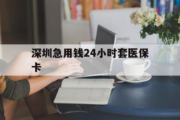 洛阳深圳急用钱24小时套医保卡(深圳医保卡提取现金方法)