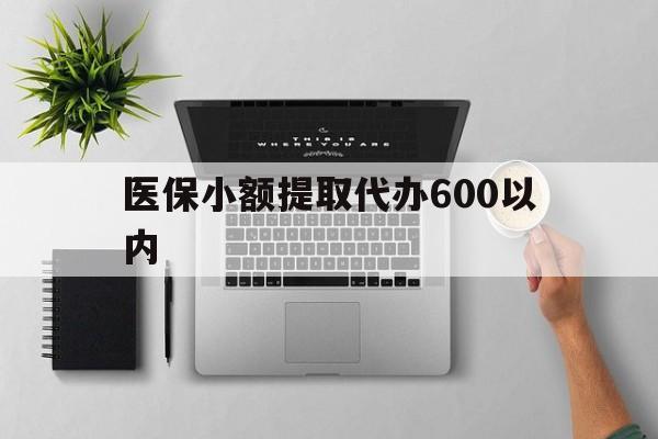 洛阳医保小额提取代办600以内(医保小额提取代办600以内微信)