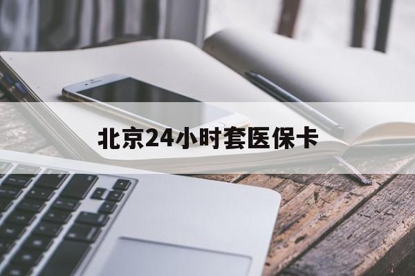 洛阳24小时套医保卡(北京医保卡怎么使用更划算)