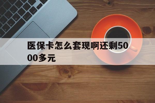 洛阳医保卡怎么套现啊还剩5000多元(医保卡咋套现)