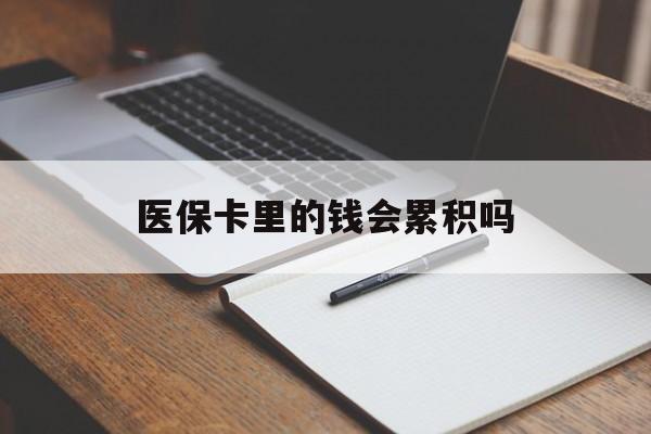 洛阳医保卡里的钱会累积吗(医保卡账户的钱会累积么)